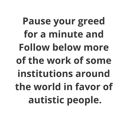 Pause your greed for a minute and Follow below more of the work of some institutions around the world in favor of autistic people